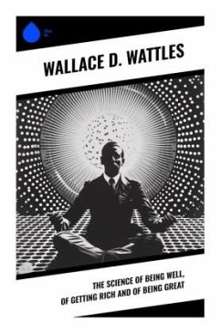 The Science of Being Well, of Getting Rich and of Being Great - Wattles, Wallace D.