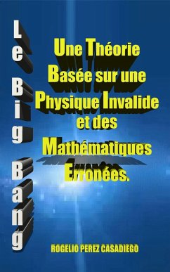 Cover Le Big Bang: Une Théorie Basée sur une Physique Invalide et des Mathématiques Erronées. (eBook, ePUB)
