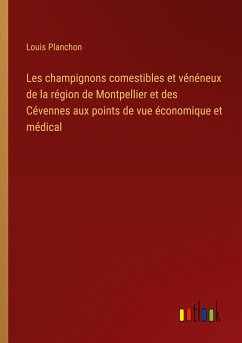 Les champignons comestibles et vénéneux de la région de Montpellier et des Cévennes aux points de vue économique et médical