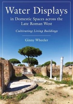 Water Displays in Domestic Spaces Across the Late Roman West - Wheeler, Ginny