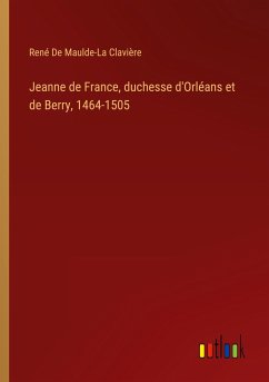 Jeanne de France, duchesse d'Orléans et de Berry, 1464-1505 - de Maulde-La Clavière, René