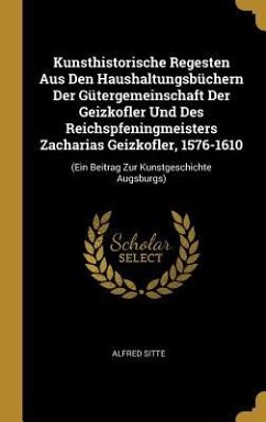 Kunsthistorische Regesten Aus Den Haushaltungsbüchern Der Gütergemeinschaft Der Geizkofler Und Des Reichspfeningmeisters Zacharias Geizkofler, 1576-1610
