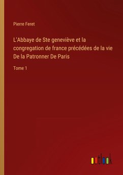 L'Abbaye de Ste geneviève et la congregation de france précédées de la vie De la Patronner De Paris - Feret, Pierre