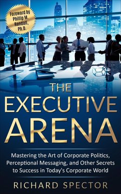 The Executive Arena: Mastering the Art of Corporate Politics, Perceptional Messaging, and Other Secrets to Success in Today's Corporate World! (eBook, ePUB) - Spector, Richard