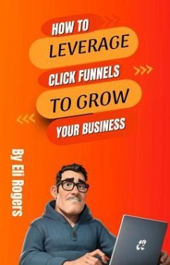 How To Leverage Click Funnels To Grow Your Business (eBook, ePUB) - Rogers, Eli