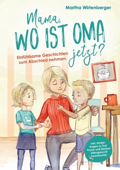 Mama, wo ist Oma jetzt? Einfühlsame Geschichten zum Abschied nehmen. Inkl. Kinderfragen zu Tod, Trauer und Sterben altersgerecht beantwortet. - Wirtenberger, Martha