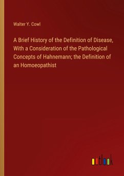 A Brief History of the Definition of Disease, With a Consideration of the Pathological Concepts of Hahnemann; the Definition of an Homoeopathist - Cowl, Walter Y.