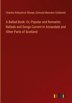 A Ballad Book: Or, Popular and Romantic Ballads and Songs Current in Annandale and Other Parts of Scotland - Sharpe, Charles Kirkpatrick; Goldsmid, Edmund Marsdon