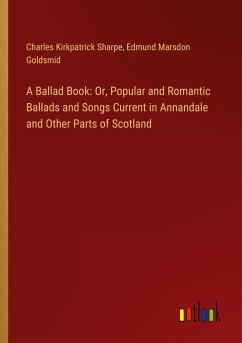 A Ballad Book: Or, Popular and Romantic Ballads and Songs Current in Annandale and Other Parts of Scotland - Sharpe, Charles Kirkpatrick; Goldsmid, Edmund Marsdon