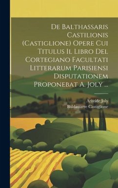 De Balthassaris Castilionis (Castiglione) Opere Cui Titulus Il Libro Del Cortegiano Facultati Litterarum Parisiensi Disputationem Proponebat A. Joly ... - Joly, Aristide; Castiglione, Baldassarre