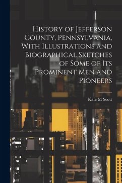 History of Jefferson County, Pennsylvania, With Illustrations and Biographical Sketches of Some of Its Prominent Men and Pioneers - Scott, Kate M