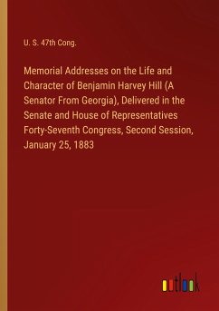 Memorial Addresses on the Life and Character of Benjamin Harvey Hill (A Senator From Georgia), Delivered in the Senate and House of Representatives Forty-Seventh Congress, Second Session, January 25, 1883