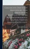 Geschichte der Stadt Magdeburg von ihrer ersten Entstehung an bis auf gegenwaertige Zeiten. Vierten Bandes Erstes Heft.