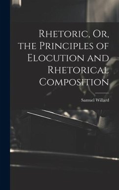 Rhetoric, Or, the Principles of Elocution and Rhetorical Composition - Willard, Samuel