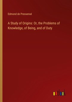 A Study of Origins: Or, the Problems of Knowledge, of Being, and of Duty - Pressensé, Edmond De