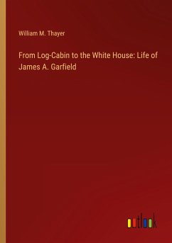 From Log-Cabin to the White House: Life of James A. Garfield - Thayer, William M.
