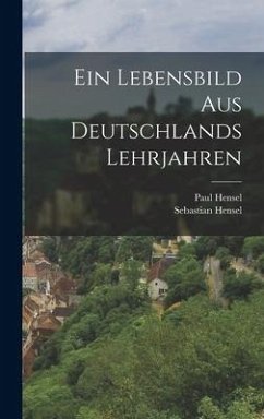 Ein Lebensbild Aus Deutschlands Lehrjahren - Hensel, Sebastian; Hensel, Paul