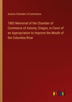 1883 Memorial of the Chamber of Commerce of Astoria, Oregon, in Favor of an Appropriation to Improve the Mouth of the Columbia River