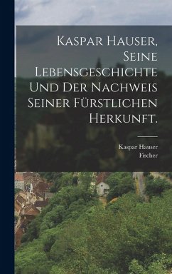Cover Kaspar Hauser, Seine Lebensgeschichte und der Nachweis seiner fürstlichen Herkunft.