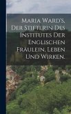 Maria Ward's, der Stifterin des Institutes der englischen Fräulein, Leben und Wirken.