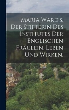 Maria Ward's, der Stifterin des Institutes der englischen Fräulein, Leben und Wirken. - Anonymous