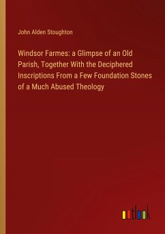 Windsor Farmes: a Glimpse of an Old Parish, Together With the Deciphered Inscriptions From a Few Foundation Stones of a Much Abused Theology - Stoughton, John Alden