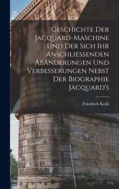 Geschichte Der Jacquard-Maschine Und Der Sich Ihr Anschliessenden Abänderungen Und Verbesserungen Nebst Der Biographie Jacquard's - Kohl, Friedrich