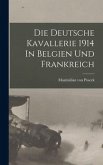 Die Deutsche Kavallerie 1914 In Belgien Und Frankreich