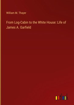 From Log-Cabin to the White House: Life of James A. Garfield