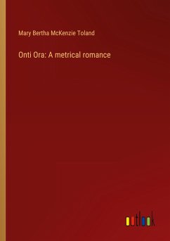 Onti Ora: A metrical romance - Toland, Mary Bertha Mckenzie