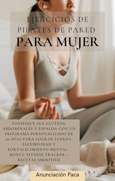 Ejercicios de Pilates de Pared para Mujer Tonifique sus glúteos, abdominales y espalda con un programa personalizado de 30 días para lograr fuerza, flexibilidad y fortalecimiento mental (eBook, ePUB) Ejercicios de Pilates de Pared para Mujer Tonifique sus glúteos, abdominales y espalda con un programa personalizado de 30 días para lograr fuerza, flexibilidad y fortalecimiento mental (eBook, ePUB)