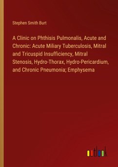 A Clinic on Phthisis Pulmonalis, Acute and Chronic: Acute Miliary Tuberculosis, Mitral and Tricuspid Insufficiency, Mitral Stenosis, Hydro-Thorax, Hydro-Pericardium, and Chronic Pneumonia; Emphysema