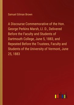 A Discourse Commemorative of the Hon. George Perkins Marsh, Ll. D., Delivered Before the Faculty and Students of Dartmouth College, June 5, 1883, and Repeated Before the Trustees, Faculty and Students of the University of Vermont, June 25, 1883