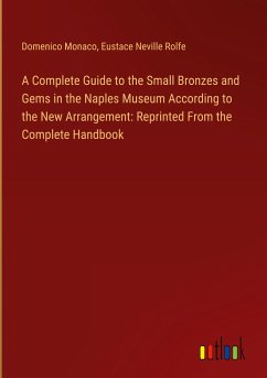 A Complete Guide to the Small Bronzes and Gems in the Naples Museum According to the New Arrangement: Reprinted From the Complete Handbook - Monaco, Domenico; Neville Rolfe, Eustace