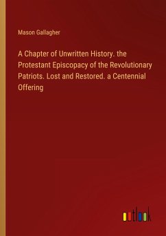 A Chapter of Unwritten History. the Protestant Episcopacy of the Revolutionary Patriots. Lost and Restored. a Centennial Offering - Gallagher, Mason