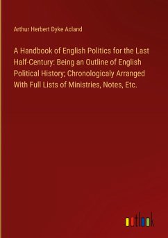 A Handbook of English Politics for the Last Half-Century: Being an Outline of English Political History; Chronologicaly Arranged With Full Lists of Ministries, Notes, Etc.