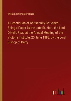 A Description of Christianity Criticised: Being a Paper by the Late Rt. Hon. the Lord O'Neill, Read at the Annual Meeting of the Victoria Institute, 25 June 1883, by the Lord Bishop of Derry