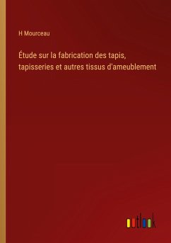 Étude sur la fabrication des tapis, tapisseries et autres tissus d'ameublement - Mourceau, H.