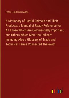 A Dictionary of Useful Animals and Their Products: a Manual of Ready Reference for All Those Which Are Commercially Important, and Others Which Man Has Utilised: Including Also a Glossary of Trade and Technical Terms Connected Therewith - Simmonds, Peter Lund