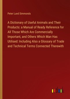A Dictionary of Useful Animals and Their Products: a Manual of Ready Reference for All Those Which Are Commercially Important, and Others Which Man Has Utilised: Including Also a Glossary of Trade and Technical Terms Connected Therewith - Simmonds, Peter Lund
