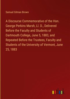 A Discourse Commemorative of the Hon. George Perkins Marsh, Ll. D., Delivered Before the Faculty and Students of Dartmouth College, June 5, 1883, and Repeated Before the Trustees, Faculty and Students of the University of Vermont, June 25, 1883 - Brown, Samuel Gilman