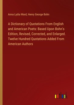 A Dictionary of Quotations From English and American Poets: Based Upon Bohn's Edition, Revised, Corrected, and Enlarged. Twelve Hundred Quotations Added From American Authors - Ward, Anna Lydia; Bohn, Henry George