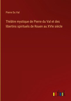 Théâtre mystique de Pierre du Val et des libertins spirituels de Rouen au XVIe siécle - Du Val, Pierre