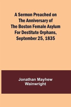 A Sermon Preached on the Anniversary of the Boston Female Asylum for Destitute Orphans, September 25, 1835 - Wainwright, Jonathan Mayhew