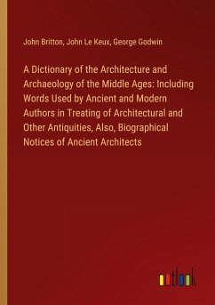 A Dictionary of the Architecture and Archaeology of the Middle Ages: Including Words Used by Ancient and Modern Authors in Treating of Architectural and Other Antiquities, Also, Biographical Notices of Ancient Architects - Britton, John; Le Keux, John; Godwin, George