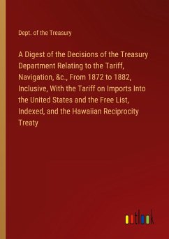A Digest of the Decisions of the Treasury Department Relating to the Tariff, Navigation, &c., From 1872 to 1882, Inclusive, With the Tariff on Imports Into the United States and the Free List, Indexed, and the Hawaiian Reciprocity Treaty
