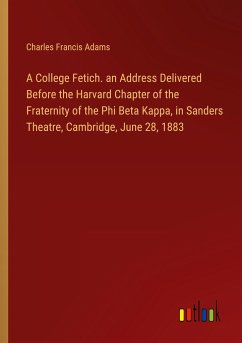 A College Fetich. an Address Delivered Before the Harvard Chapter of the Fraternity of the Phi Beta Kappa, in Sanders Theatre, Cambridge, June 28, 1883 - Adams, Charles Francis