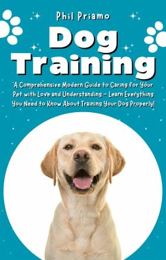 Dog Training: A Comprehensive Modern Guide to Caring for Your Pet with Love and Understanding - Learn Everything You Need to Know About Training Your Dog Properly! (eBook, ePUB) - Priamo, Phil