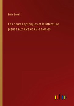 Les heures gothiques et la littérature pieuse aux XVe et XVIe siècles - Soleil, Félix