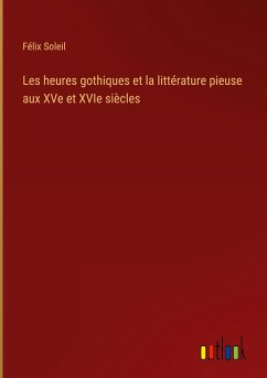 Les heures gothiques et la littérature pieuse aux XVe et XVIe siècles - Soleil, Félix